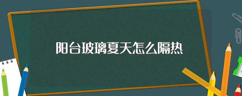 阳台玻璃夏天怎么隔热（阳台玻璃夏天应该怎么隔热）